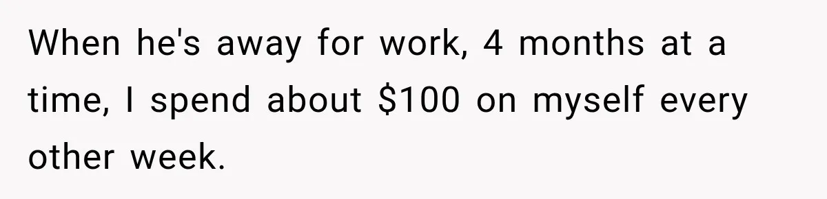 Woman Spent Hundreds Feeding Her Boyfriend, Then Realized She Was Paying For Everything When he's away for work, 4 months at a time, I spend about $100 on myself every other week.