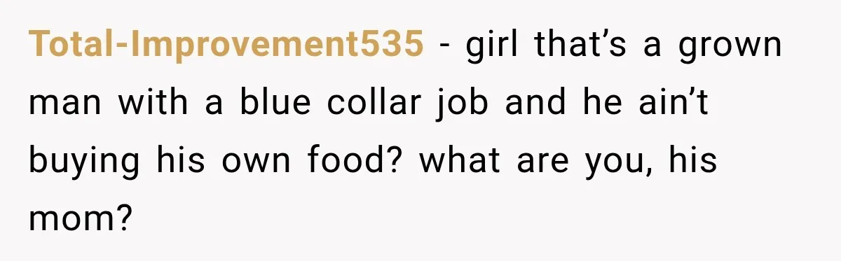 Woman Spent Hundreds Feeding Her Boyfriend, Then Realized She Was Paying For Everything Total-Improvement535 − girl that’s a grown man with a blue collar job and he ain’t buying his own food? what are you, his mom?