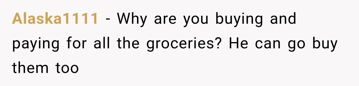 Woman Spent Hundreds Feeding Her Boyfriend, Then Realized She Was Paying For Everything Alaska1111 − Why are you buying and paying for all the groceries? He can go buy them too