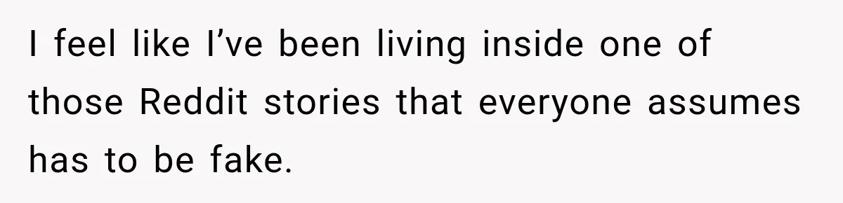 I feel like I’ve been living inside one of those Reddit stories that everyone assumes has to be fake.
