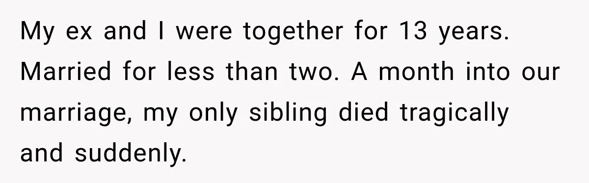 My ex and I were together for 13 years. Married for less than two. A month into our marriage, my only sibling died tragically and suddenly.