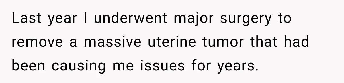 Last year I underwent major surgery to remove a massive uterine tumor that had been causing me issues for years.