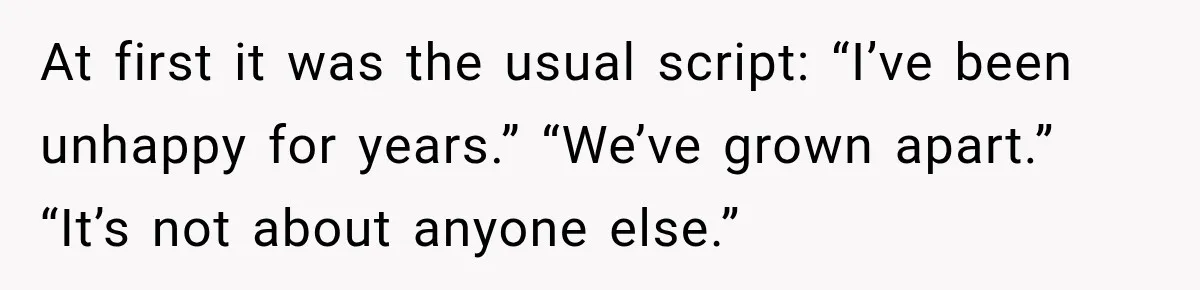 At first it was the usual script: “I’ve been unhappy for years.” “We’ve grown apart.” “It’s not about anyone else.”