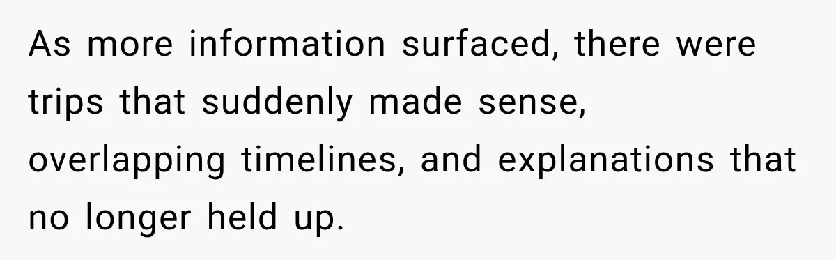 As more information surfaced, there were trips that suddenly made sense, overlapping timelines, and explanations that no longer held up.