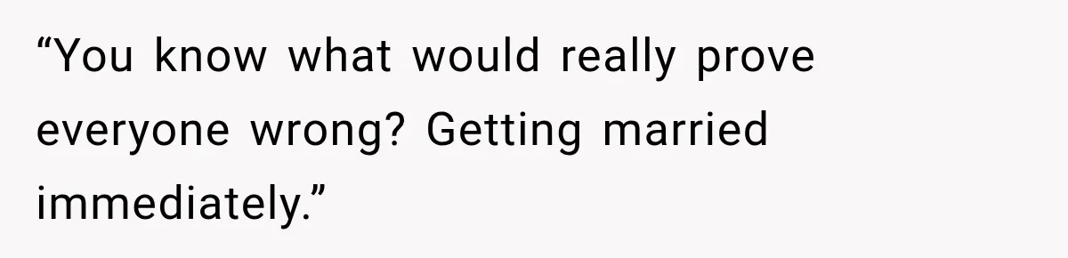 “You know what would really prove everyone wrong? Getting married immediately.”