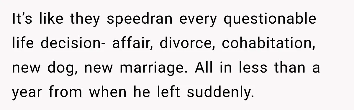 It’s like they speedran every questionable life decision- affair, divorce, cohabitation, new dog, new marriage. All in less than a year from when he left suddenly.