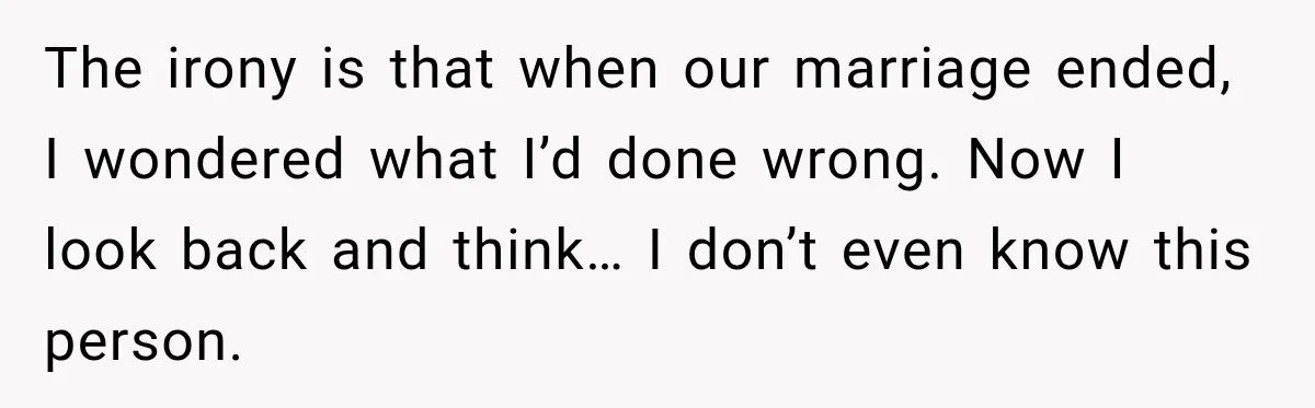 The irony is that when our marriage ended, I wondered what I’d done wrong. Now I look back and think… I don’t even know this person.