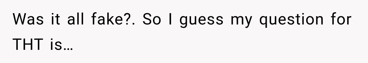 Was it all fake?. So I guess my question for THT is…
