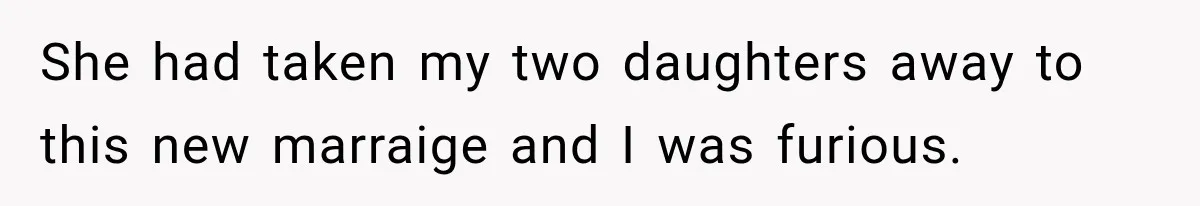She had taken my two daughters away to this new marraige and I was furious.