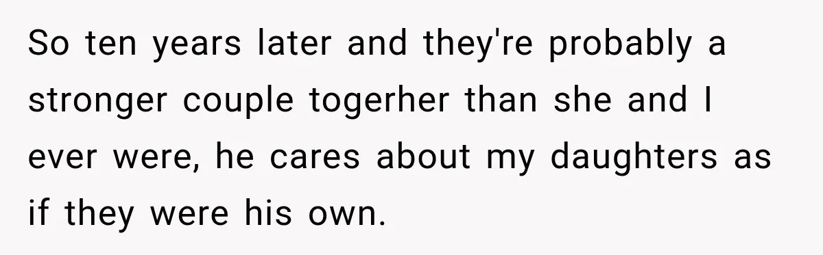 So ten years later and they're probably a stronger couple togerher than she and I ever were, he cares about my daughters as if they were his own.