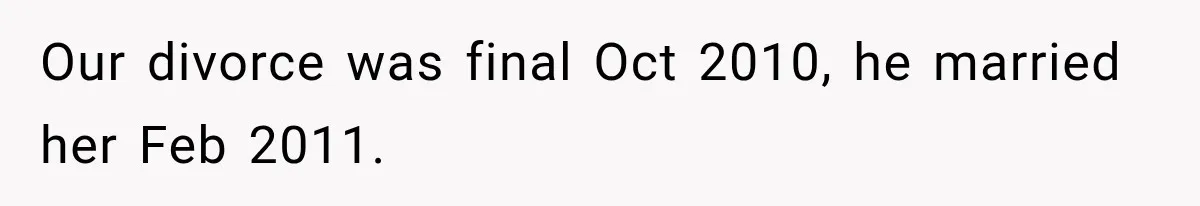 Our divorce was final Oct 2010, he married her Feb 2011.