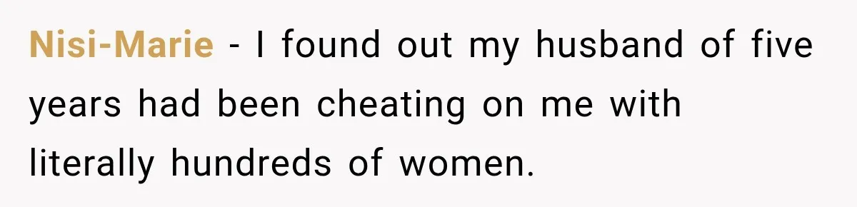 Nisi-Marie − I found out my husband of five years had been cheating on me with literally hundreds of women.