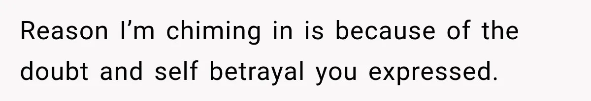 Reason I’m chiming in is because of the doubt and self betrayal you expressed.