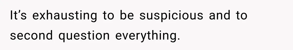 It’s exhausting to be suspicious and to second question everything.