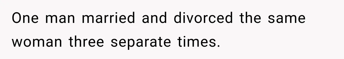 One man married and divorced the same woman three separate times.