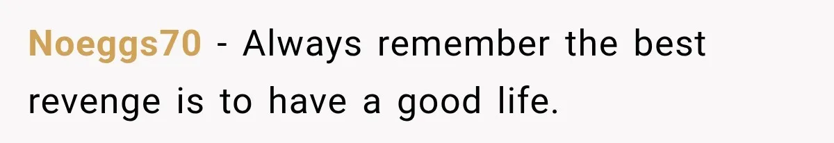 Noeggs70 − Always remember the best revenge is to have a good life.