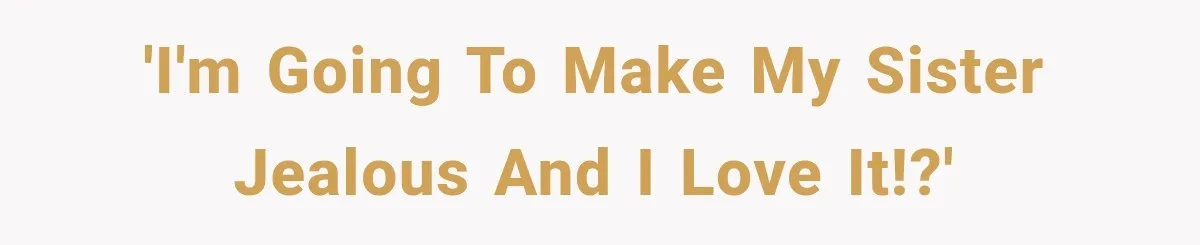 'I'm going to make my sister jealous and I love it!?'