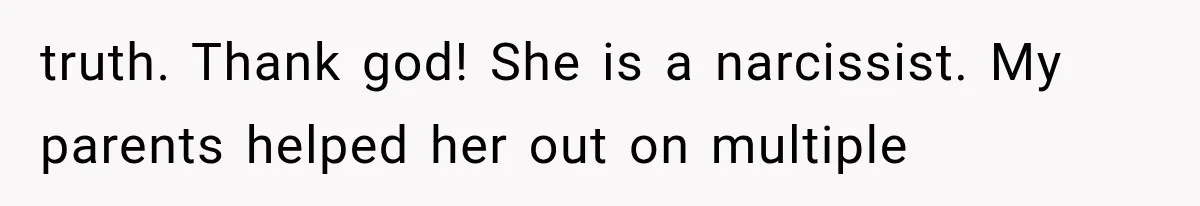 truth. Thank god! She is a narcissist. My parents helped her out on multiple