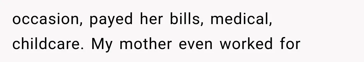 occasion, payed her bills, medical, childcare. My mother even worked for