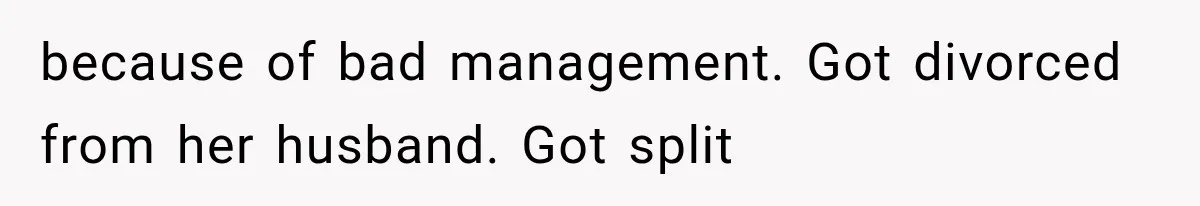 because of bad management. Got divorced from her husband. Got split