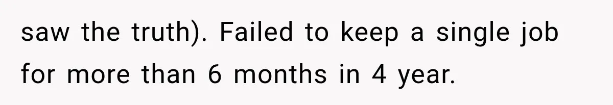 saw the truth). Failed to keep a single job for more than 6 months in 4 year.