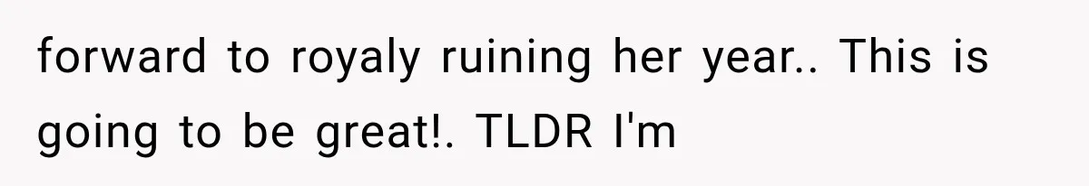 forward to royaly ruining her year.. This is going to be great!. TLDR I'm