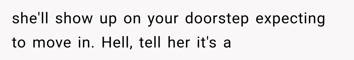 she'll show up on your doorstep expecting to move in. Hell, tell her it's a