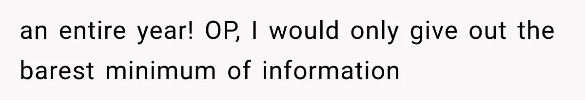 an entire year! OP, I would only give out the barest minimum of information