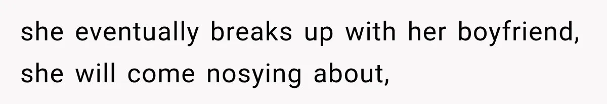 she eventually breaks up with her boyfriend, she will come nosying about,