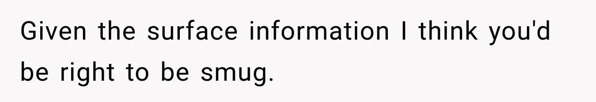 Given the surface information I think you'd be right to be smug.
