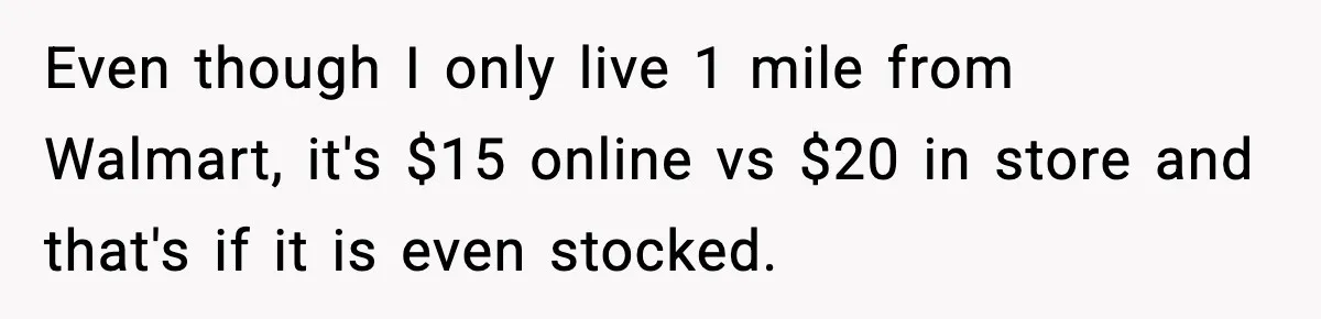 Even though I only live 1 mile from Walmart, it's $15 online vs $20 in store and that's if it is even stocked.