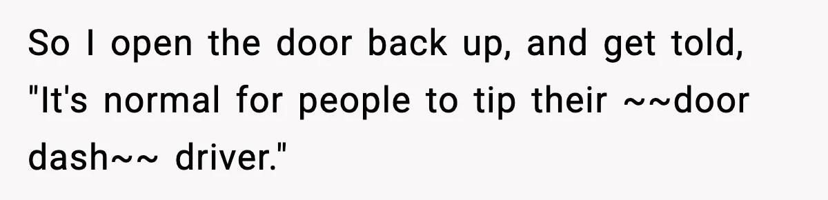 So I open the door back up, and get told, "It's normal for people to tip their ~~door dash~~ driver."
