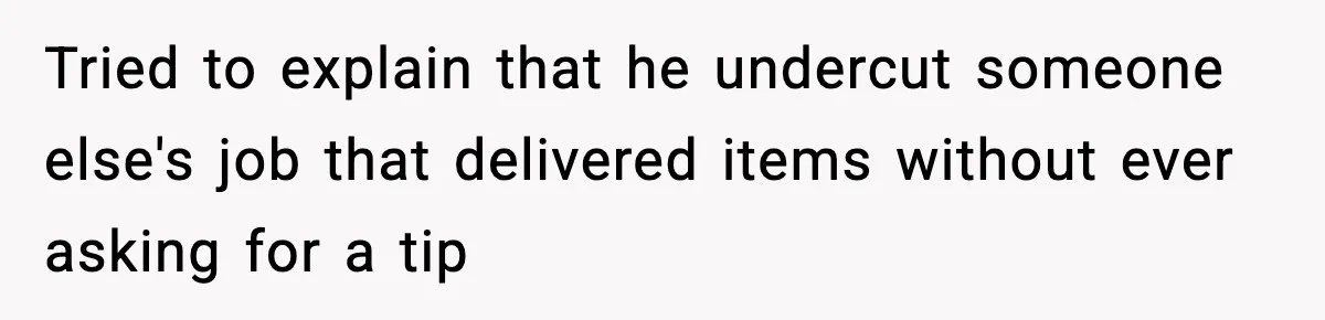 Tried to explain that he undercut someone else's job that delivered items without ever asking for a tip