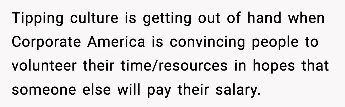 Tipping culture is getting out of hand when Corporate America is convincing people to volunteer their time/resources in hopes that someone else will pay their salary.