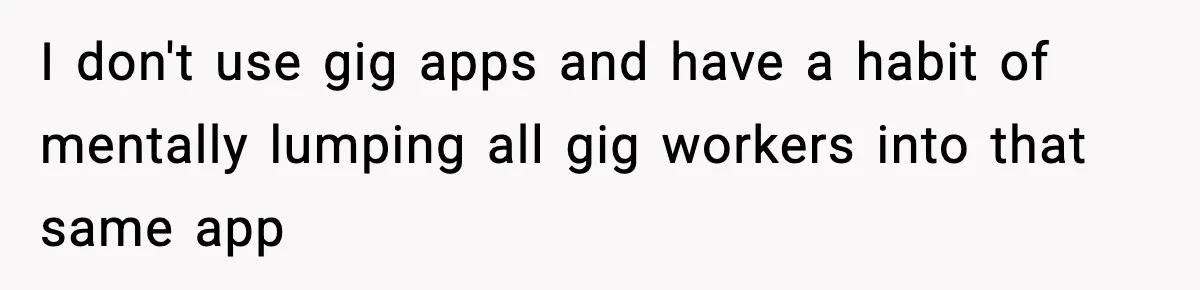 I don't use gig apps and have a habit of mentally lumping all gig workers into that same app