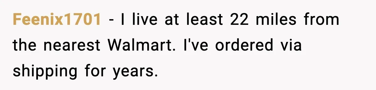 Feenix1701 − I live at least 22 miles from the nearest Walmart. I've ordered via shipping for years.