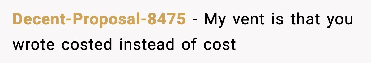 Decent-Proposal-8475 − My vent is that you wrote costed instead of cost
