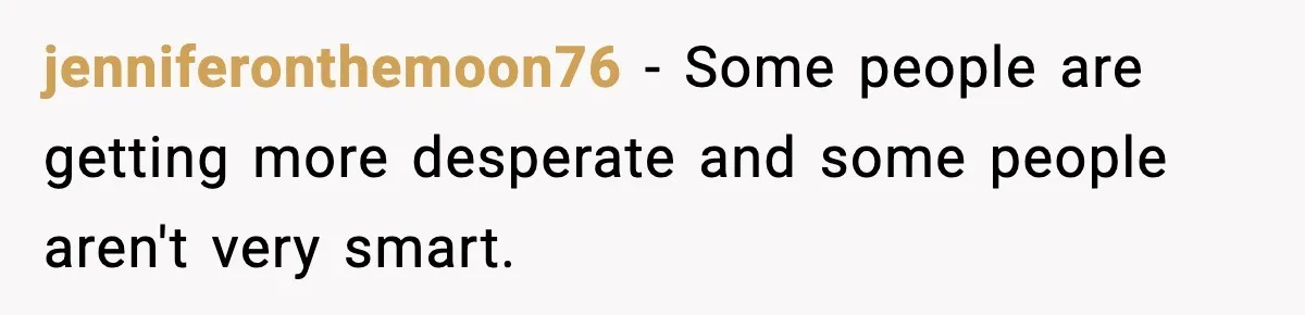 jenniferonthemoon76 − Some people are getting more desperate and some people aren't very smart.