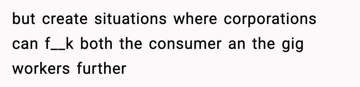 but create situations where corporations can f__k both the consumer an the gig workers further