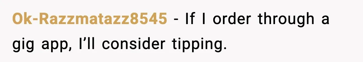 Ok-Razzmatazz8545 − If I order through a gig app, I’ll consider tipping.