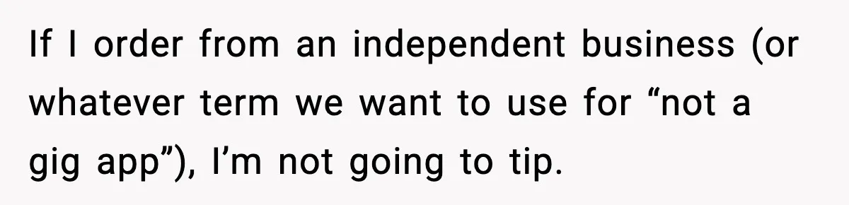 If I order from an independent business (or whatever term we want to use for “not a gig app”), I’m not going to tip.
