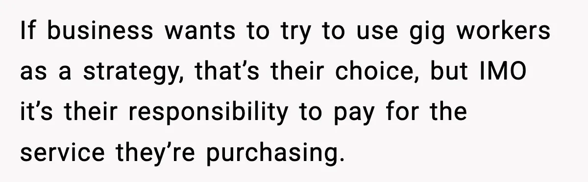 If business wants to try to use gig workers as a strategy, that’s their choice, but IMO it’s their responsibility to pay for the service they’re purchasing.