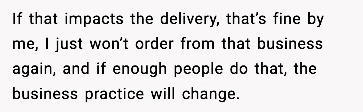 If that impacts the delivery, that’s fine by me, I just won’t order from that business again, and if enough people do that, the business practice will change.