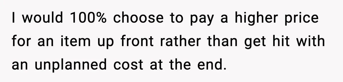 I would 100% choose to pay a higher price for an item up front rather than get hit with an unplanned cost at the end.