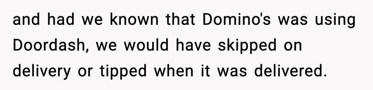 and had we known that Domino's was using Doordash, we would have skipped on delivery or tipped when it was delivered.