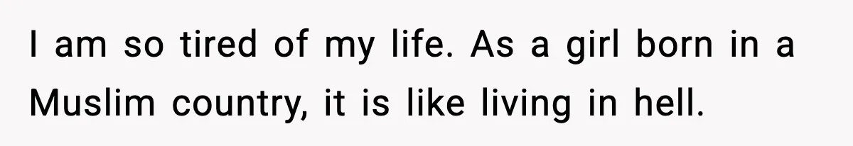 I am so tired of my life. As a girl born in a Muslim country, it is like living in hell.