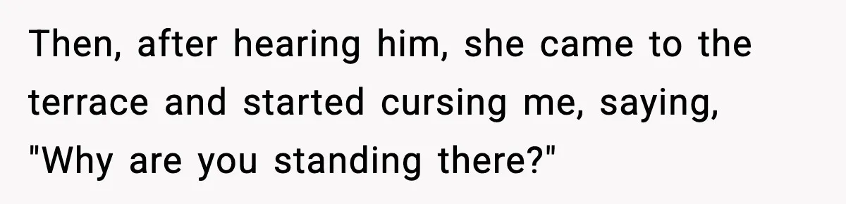 Then, after hearing him, she came to the terrace and started cursing me, saying, "Why are you standing there?"