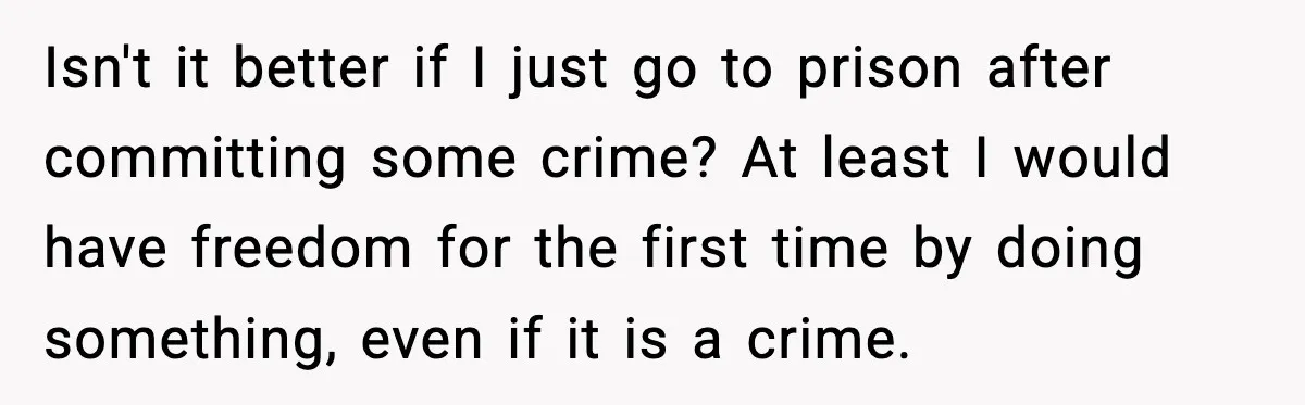 Isn't it better if I just go to prison after committing some crime? At least I would have freedom for the first time by doing something, even if it is...