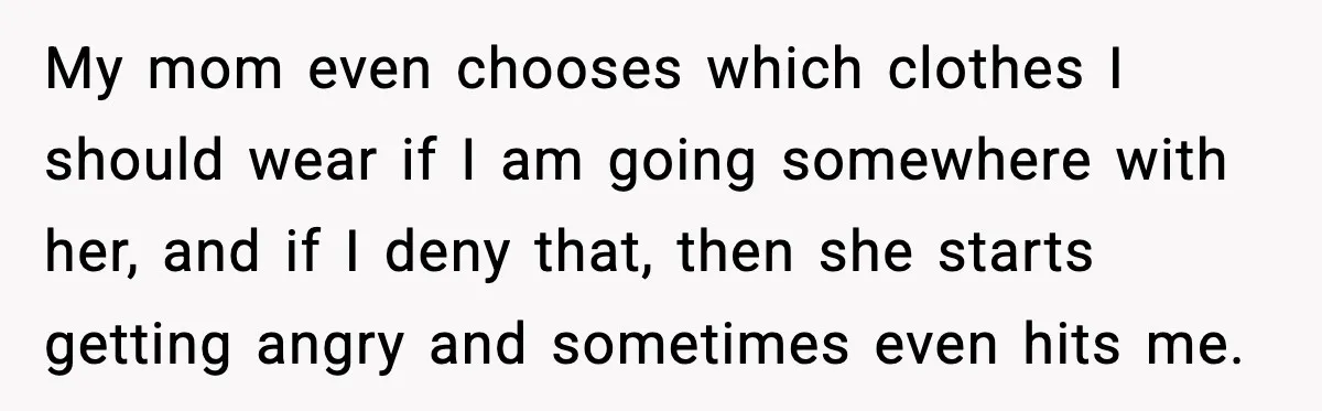 My mom even chooses which clothes I should wear if I am going somewhere with her, and if I deny that, then she starts getting angry and sometimes even hits...