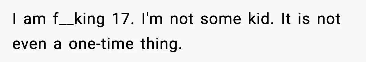 I am f__king 17. I'm not some kid. It is not even a one-time thing.